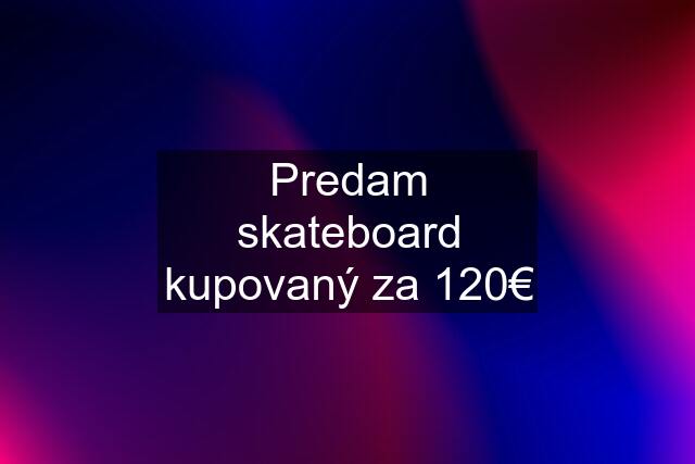 Predam skateboard kupovaný za 120€