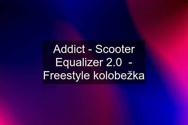 Addict - Scooter Equalizer 2.0  - Freestyle kolobežka