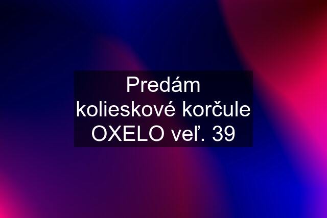 Predám kolieskové korčule OXELO veľ. 39