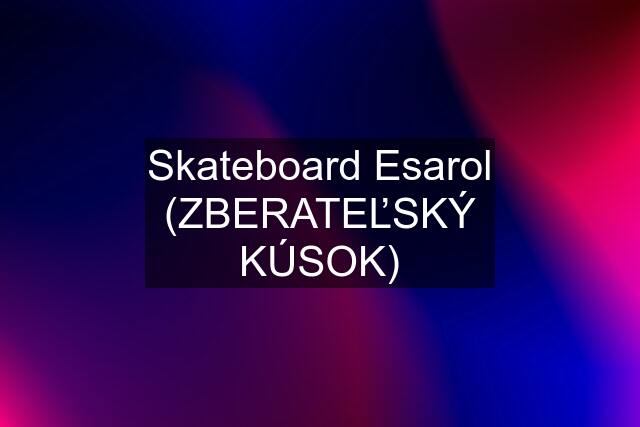 Skateboard Esarol (ZBERATEĽSKÝ KÚSOK)