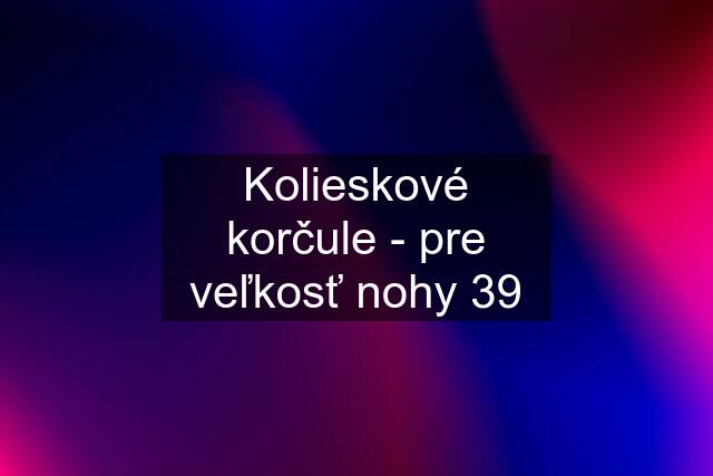 Kolieskové korčule - pre veľkosť nohy 39