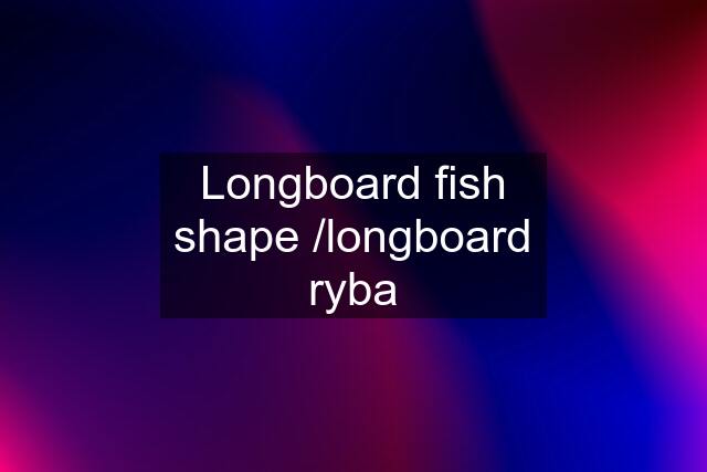 Longboard fish shape /longboard ryba