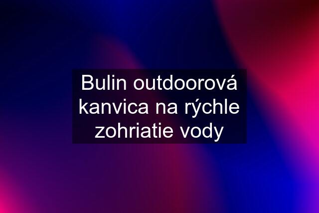 Bulin outdoorová kanvica na rýchle zohriatie vody