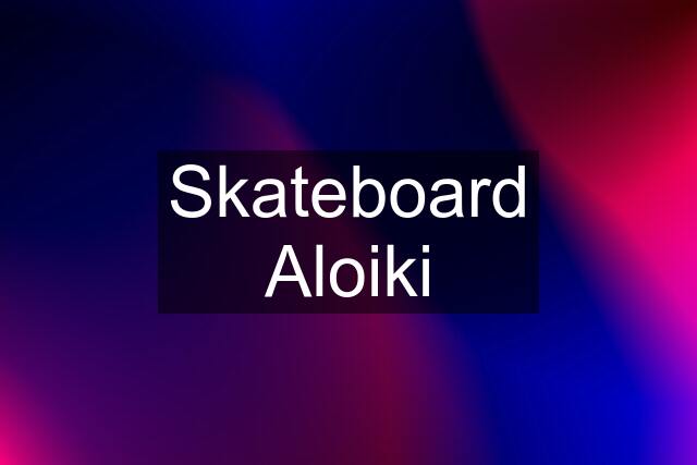 Skateboard Aloiki