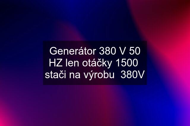 Generátor 380 V 50 HZ len otáčky 1500  stači na výrobu  380V