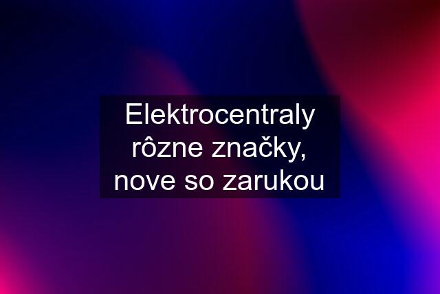 Elektrocentraly rôzne značky, nove so zarukou