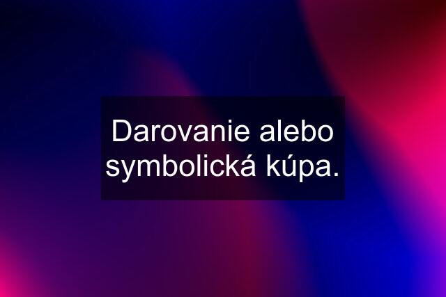 Darovanie alebo symbolická kúpa.