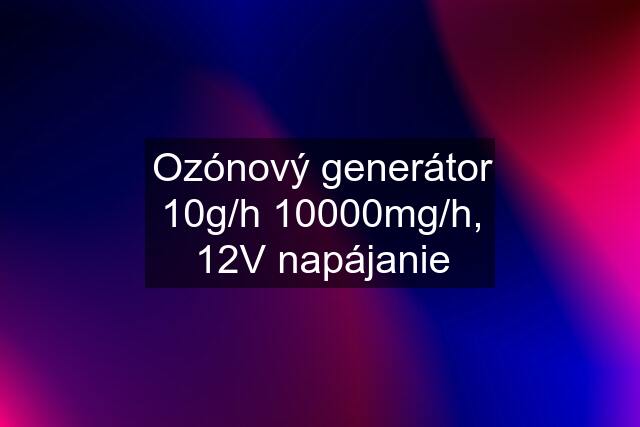 Ozónový generátor 10g/h 10000mg/h, 12V napájanie