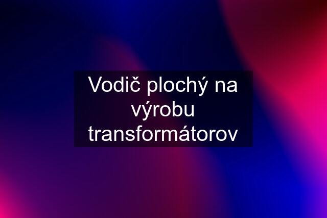 Vodič plochý na výrobu transformátorov