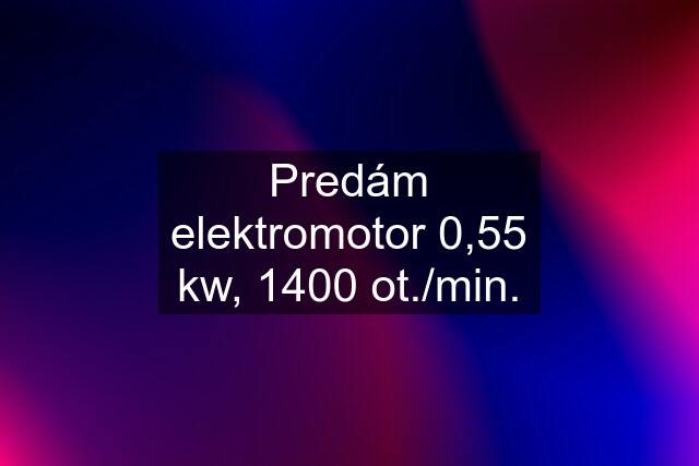 Predám elektromotor 0,55 kw, 1400 ot./min.