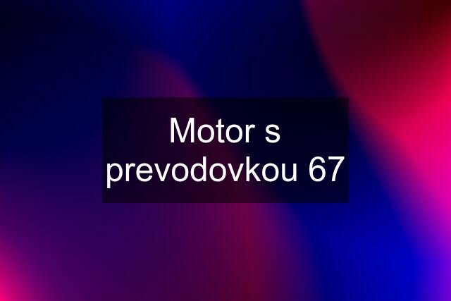 Motor s prevodovkou 67