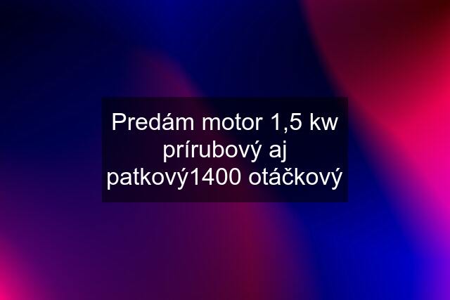 Predám motor 1,5 kw prírubový aj patkový1400 otáčkový