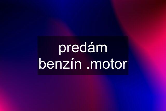 predám benzín .motor