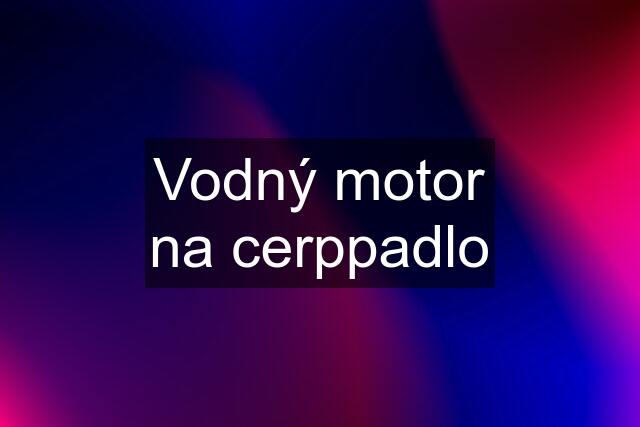 Vodný motor na cerppadlo