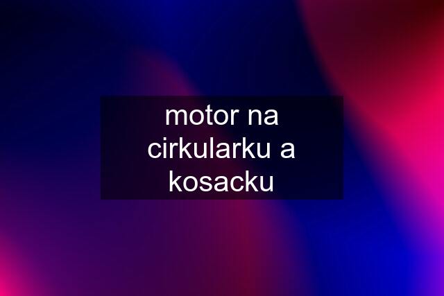 motor na cirkularku a kosacku