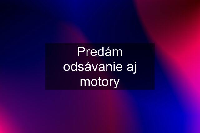 Predám odsávanie aj motory