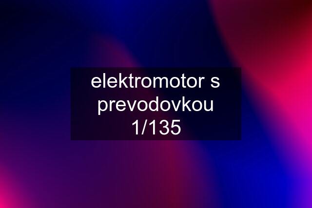 elektromotor s prevodovkou 1/135