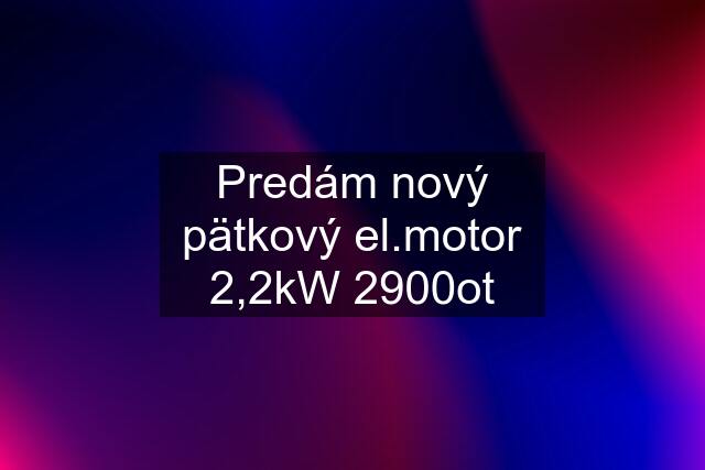 Predám nový pätkový el.motor 2,2kW 2900ot