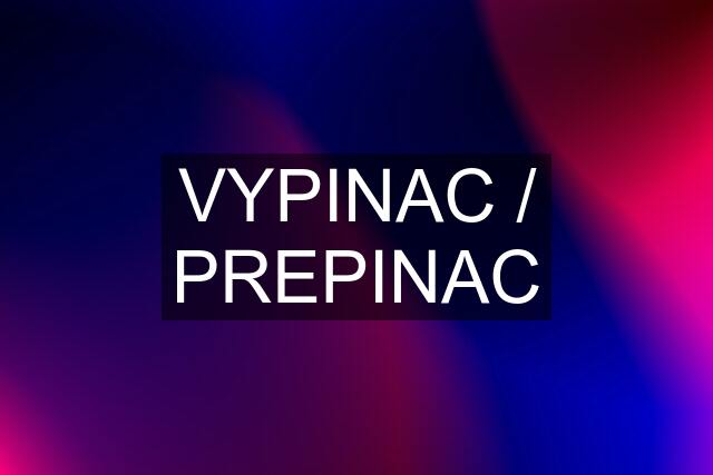 VYPINAC / PREPINAC