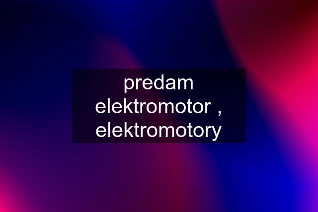 predam elektromotor , elektromotory