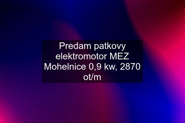 Predam patkovy elektromotor MEZ Mohelnice 0,9 kw, 2870 ot/m