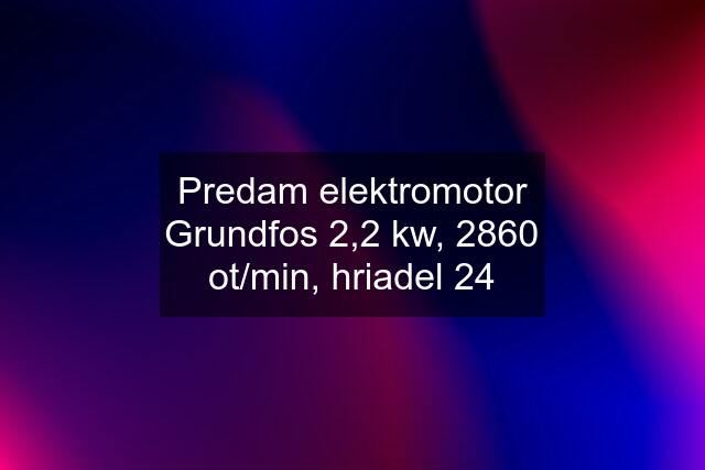 Predam elektromotor Grundfos 2,2 kw, 2860 ot/min, hriadel 24