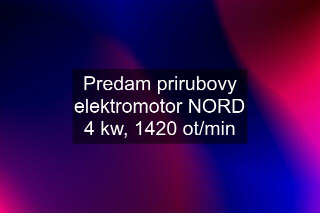 Predam prirubovy elektromotor NORD 4 kw, 1420 ot/min