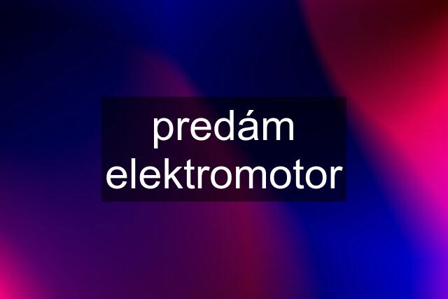 predám elektromotor