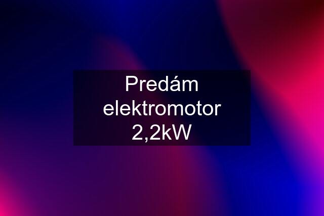 Predám elektromotor 2,2kW