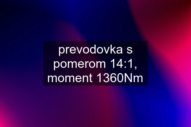 prevodovka s pomerom 14:1, moment 1360Nm