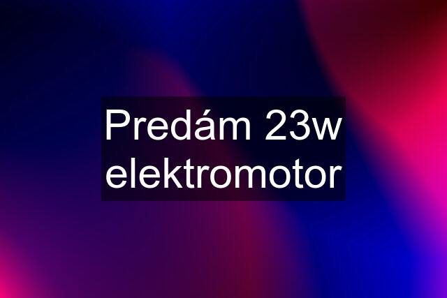 Predám 23w elektromotor