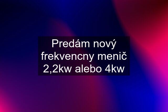 Predám nový frekvencny menič 2,2kw alebo 4kw