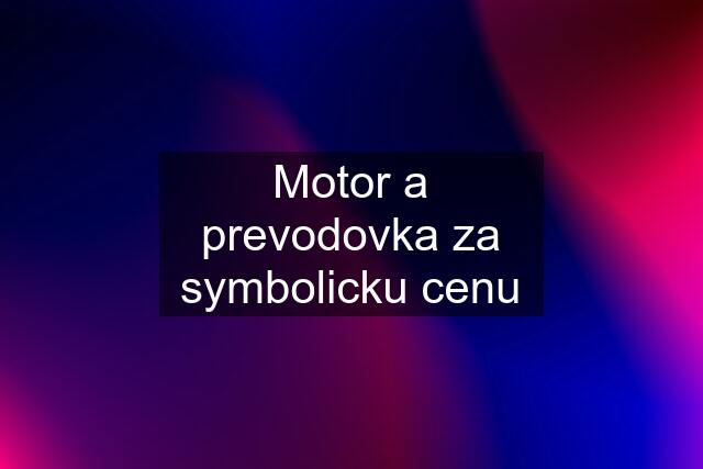 Motor a prevodovka za symbolicku cenu