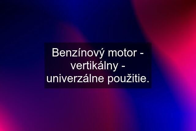 Benzínový motor - vertikálny - univerzálne použitie.