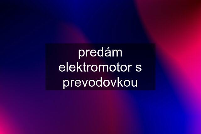 predám elektromotor s prevodovkou