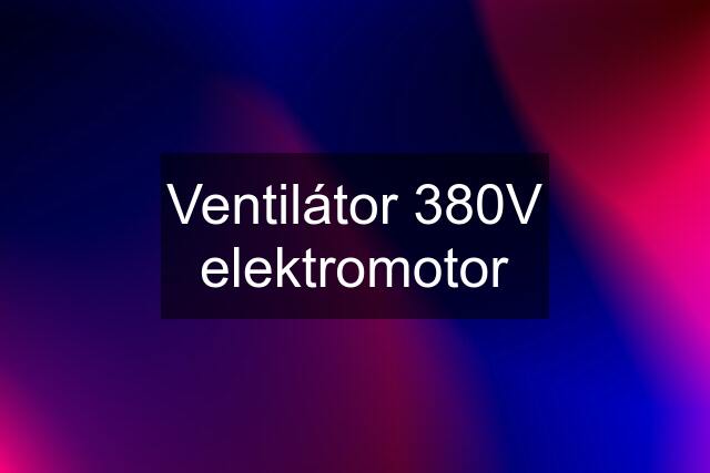 Ventilátor 380V elektromotor