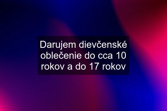 Darujem dievčenské oblečenie do cca 10 rokov a do 17 rokov