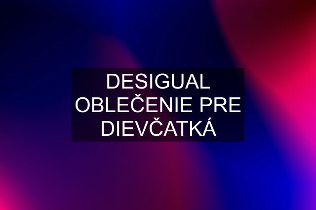 DESIGUAL OBLEČENIE PRE DIEVČATKÁ