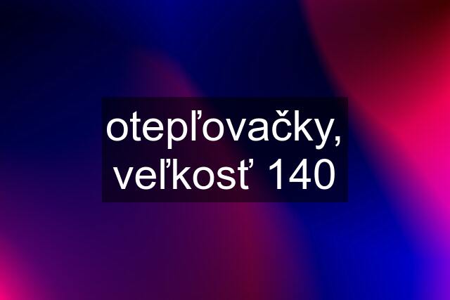 otepľovačky, veľkosť 140