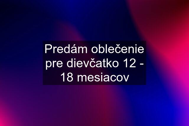 Predám oblečenie pre dievčatko 12 - 18 mesiacov