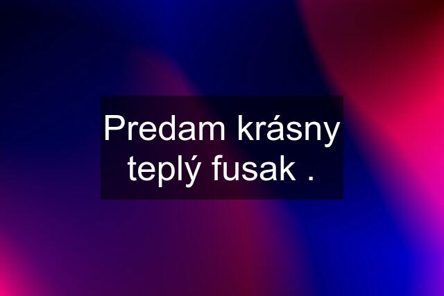 Predam krásny teplý fusak .