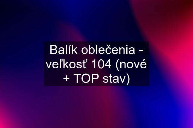 Balík oblečenia - veľkosť 104 (nové + TOP stav)