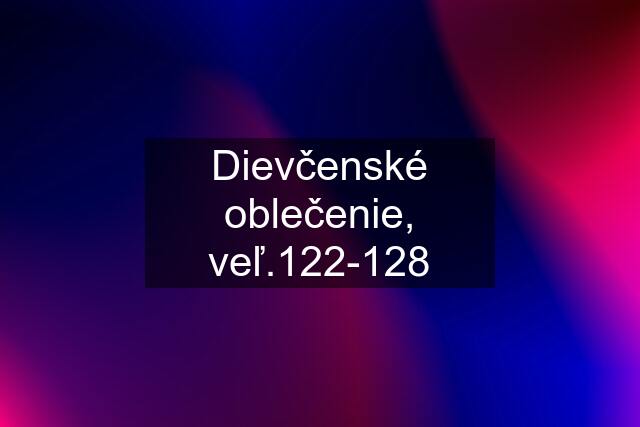 Dievčenské oblečenie, veľ.122-128