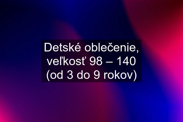 Detské oblečenie, veľkosť 98 – 140 (od 3 do 9 rokov)