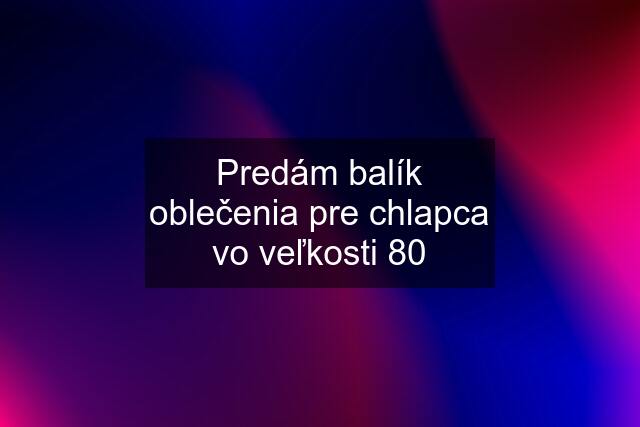 Predám balík oblečenia pre chlapca vo veľkosti 80