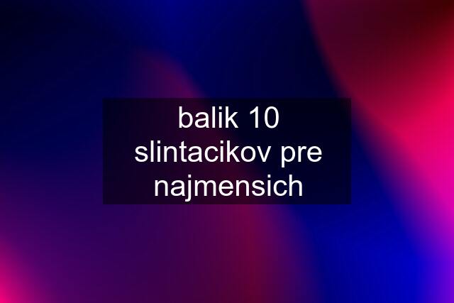 balik 10 slintacikov pre najmensich