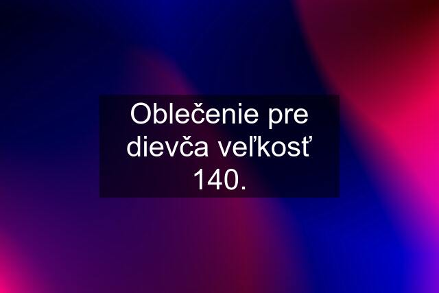 Oblečenie pre dievča veľkosť 140.