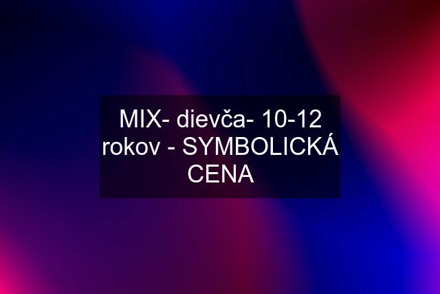 MIX- dievča- 10-12 rokov - SYMBOLICKÁ CENA