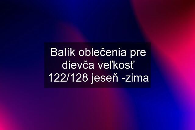 Balík oblečenia pre dievča veľkosť 122/128 jeseň -zima