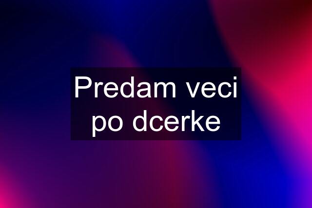 Predam veci po dcerke